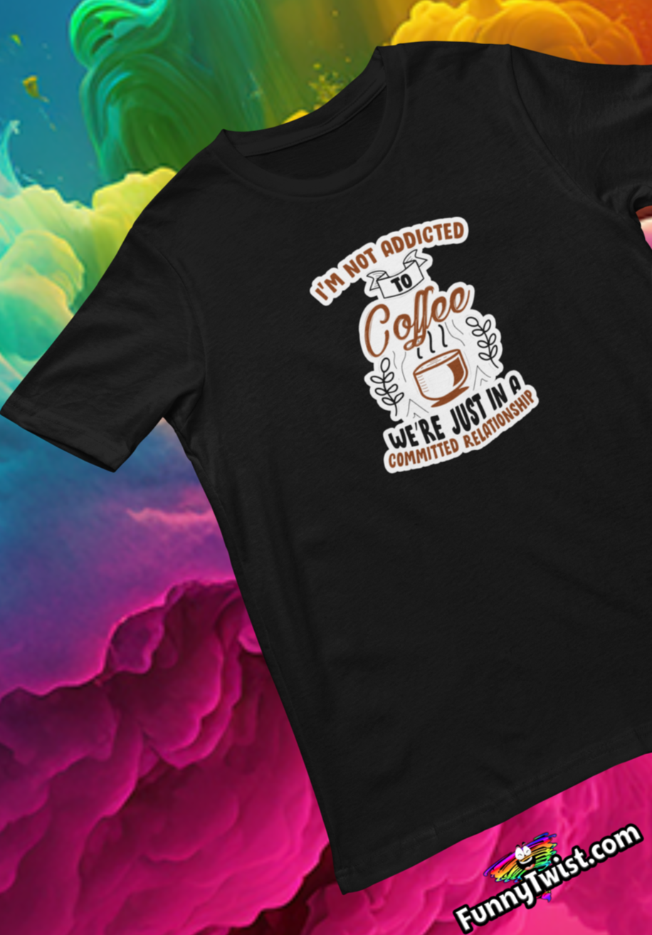 Funny T-Shirt "I'm not addicted to coffee, we're just in a committed relationship" - Funnytwist.com