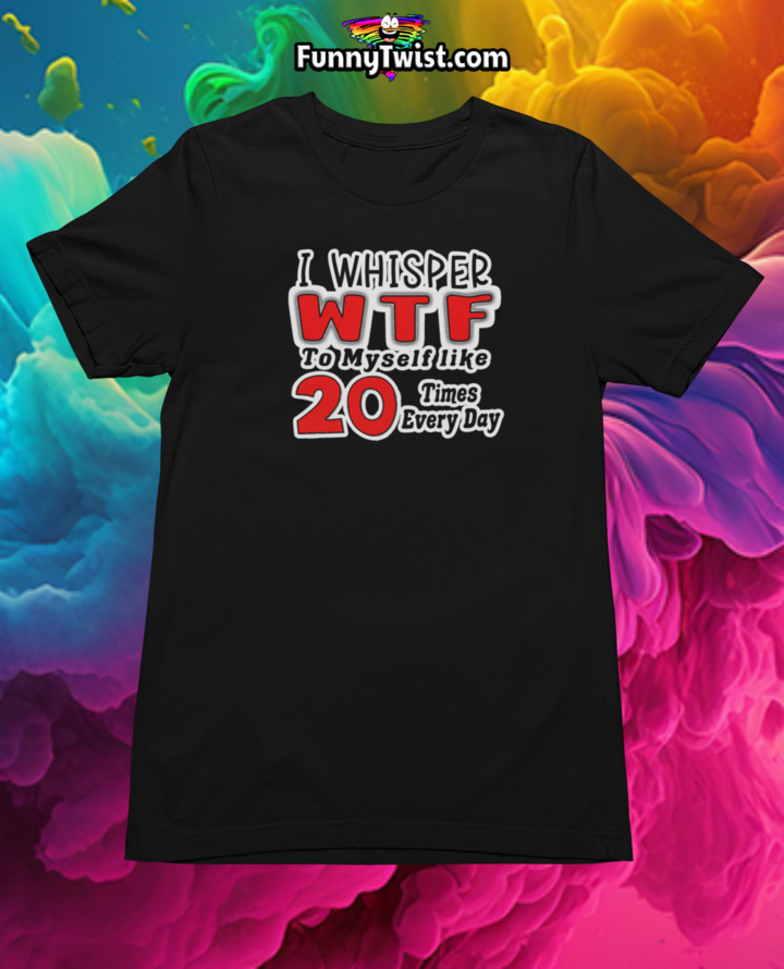 Funny T-Shirt "I whisper WTF to myself like 20 times every day' - Funnytwist.com